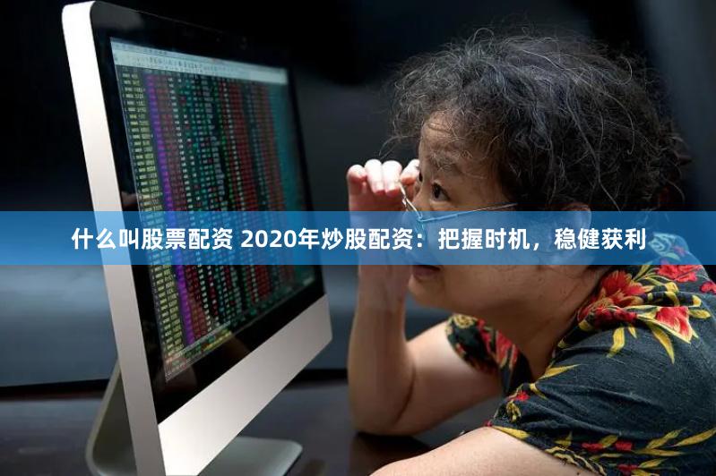 什么叫股票配资 2020年炒股配资：把握时机，稳健获利