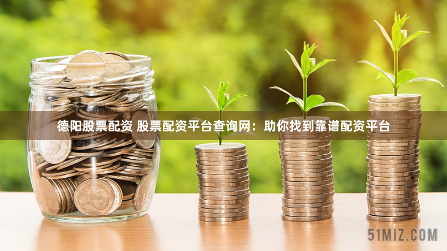 德阳股票配资 股票配资平台查询网：助你找到靠谱配资平台
