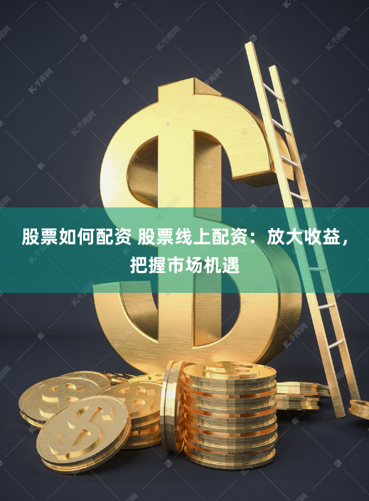 股票如何配资 股票线上配资：放大收益，把握市场机遇