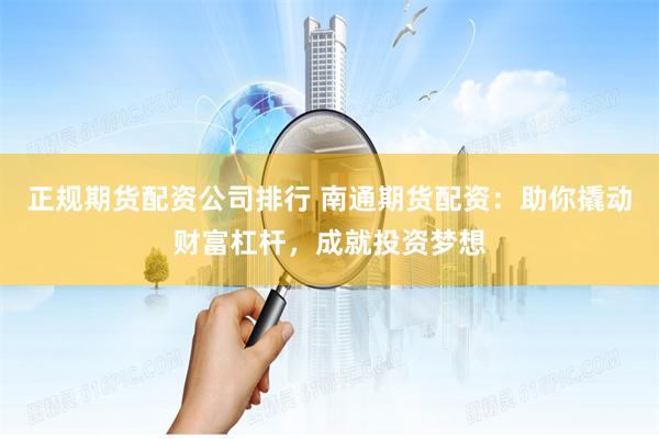 正规期货配资公司排行 南通期货配资：助你撬动财富杠杆，成就投资梦想