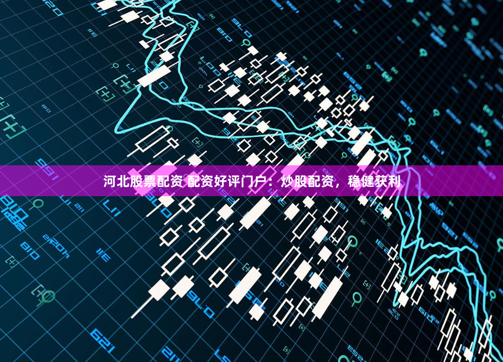 河北股票配资 配资好评门户：炒股配资，稳健获利