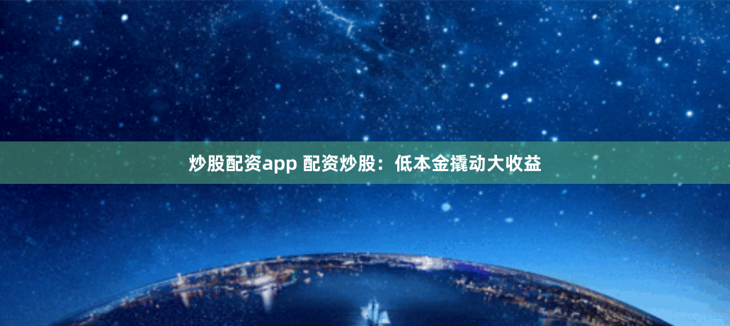 炒股配资app 配资炒股：低本金撬动大收益
