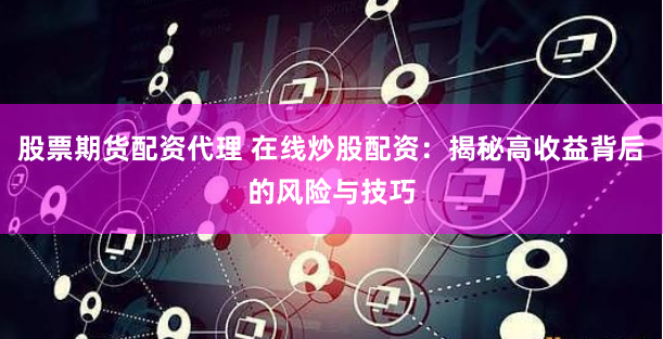 股票期货配资代理 在线炒股配资：揭秘高收益背后的风险与技巧