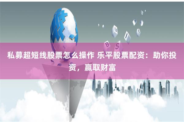 私募超短线股票怎么操作 乐平股票配资：助你投资，赢取财富
