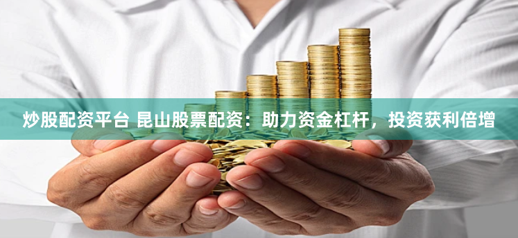 炒股配资平台 昆山股票配资：助力资金杠杆，投资获利倍增