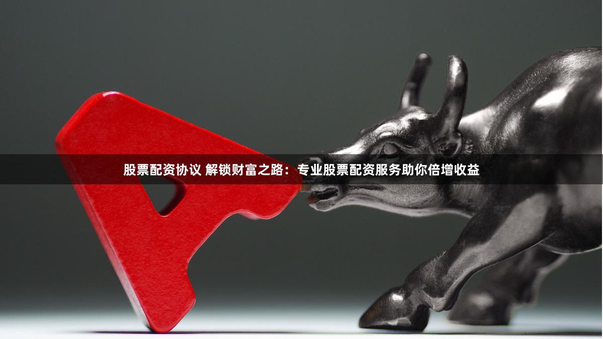 股票配资协议 解锁财富之路：专业股票配资服务助你倍增收益