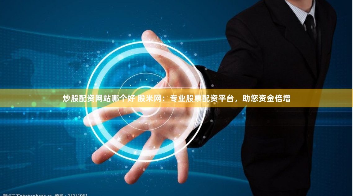 炒股配资网站哪个好 股米网：专业股票配资平台，助您资金倍增