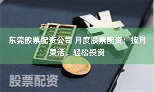 东莞股票配资公司 月度股票配资：按月灵活，轻松投资