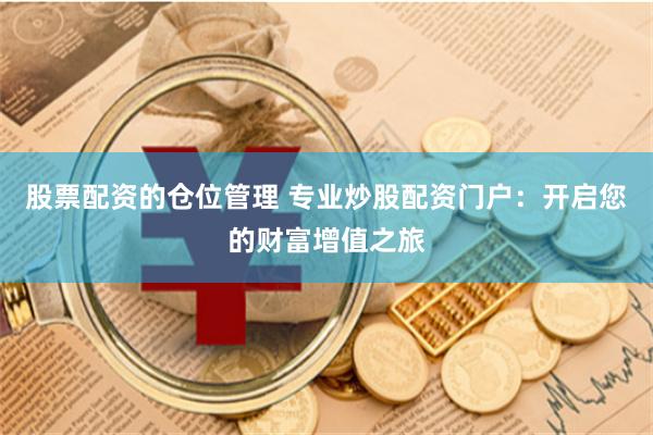 股票配资的仓位管理 专业炒股配资门户：开启您的财富增值之旅