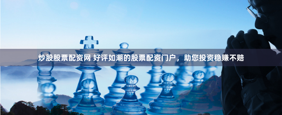 炒股股票配资网 好评如潮的股票配资门户，助您投资稳赚不赔