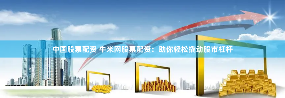 中国股票配资 牛米网股票配资：助你轻松撬动股市杠杆