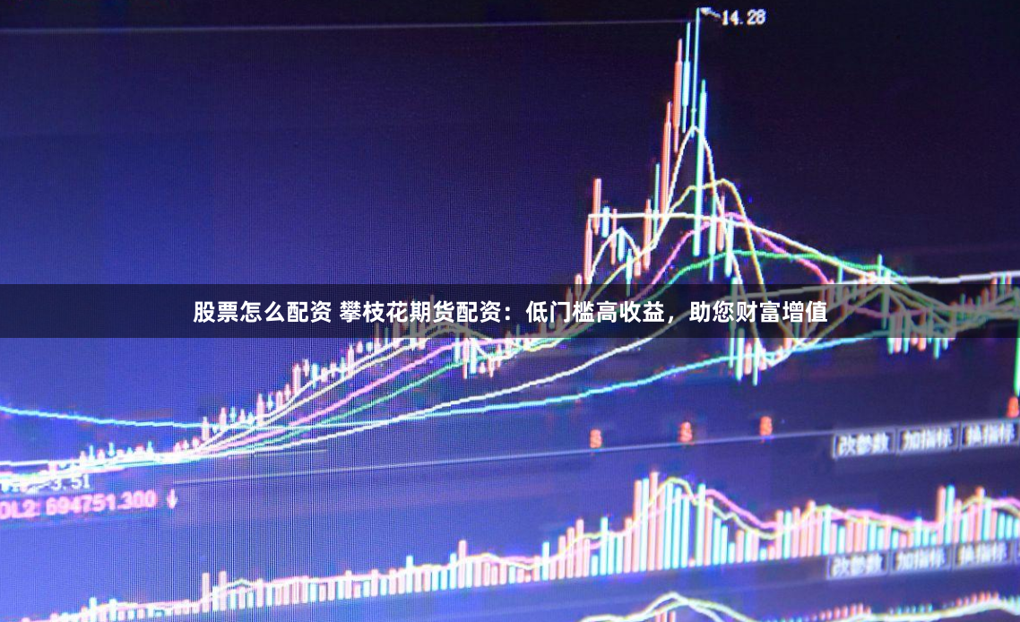 股票怎么配资 攀枝花期货配资：低门槛高收益，助您财富增值