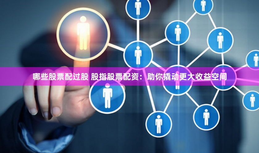 哪些股票配过股 股指股票配资：助你撬动更大收益空间