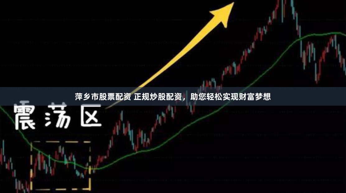 萍乡市股票配资 正规炒股配资，助您轻松实现财富梦想