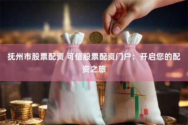 抚州市股票配资 可信股票配资门户：开启您的配资之旅