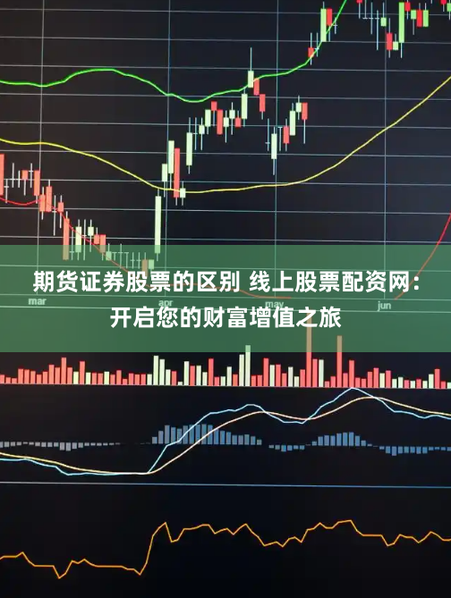 期货证券股票的区别 线上股票配资网：开启您的财富增值之旅