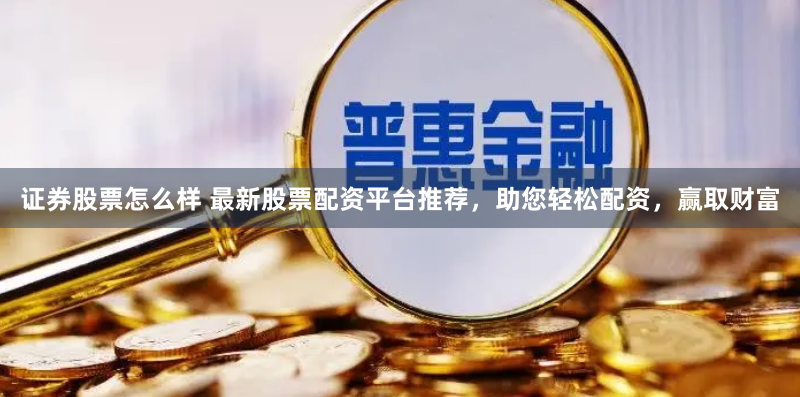 证券股票怎么样 最新股票配资平台推荐，助您轻松配资，赢取财富
