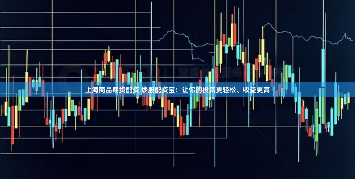 上海商品期货配资 炒股配资宝：让你的投资更轻松、收益更高