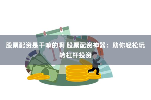 股票配资是干嘛的啊 股票配资神器：助你轻松玩转杠杆投资