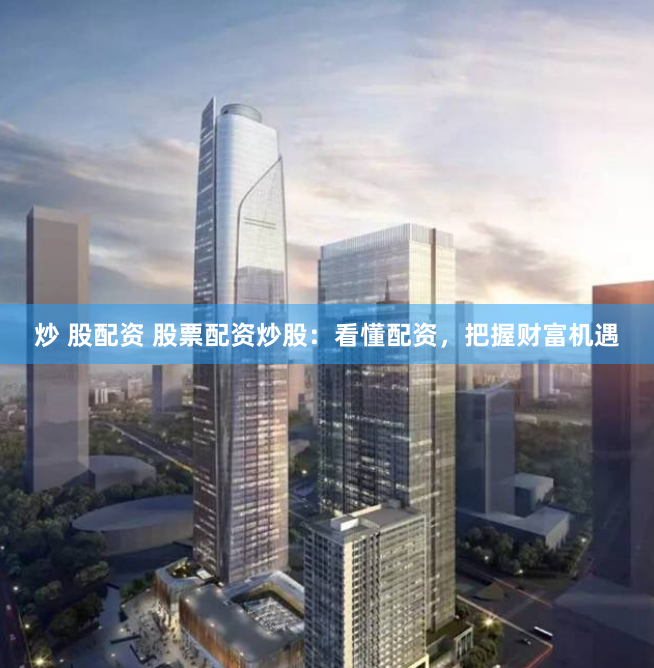 炒 股配资 股票配资炒股：看懂配资，把握财富机遇