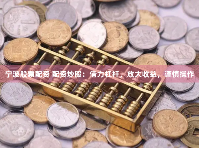 宁波股票配资 配资炒股：借力杠杆，放大收益，谨慎操作