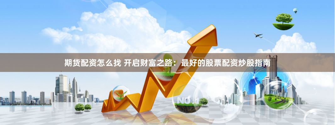 期货配资怎么找 开启财富之路：最好的股票配资炒股指南
