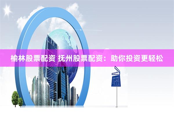 榆林股票配资 抚州股票配资：助你投资更轻松