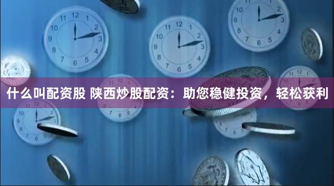 什么叫配资股 陕西炒股配资：助您稳健投资，轻松获利
