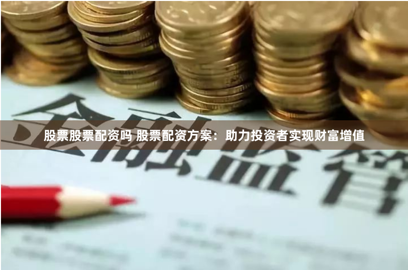 股票股票配资吗 股票配资方案：助力投资者实现财富增值