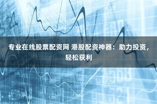 专业在线股票配资网 港股配资神器：助力投资，轻松获利