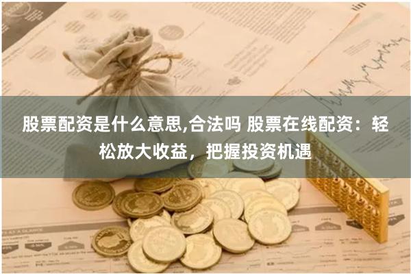 股票配资是什么意思,合法吗 股票在线配资：轻松放大收益，把握投资机遇