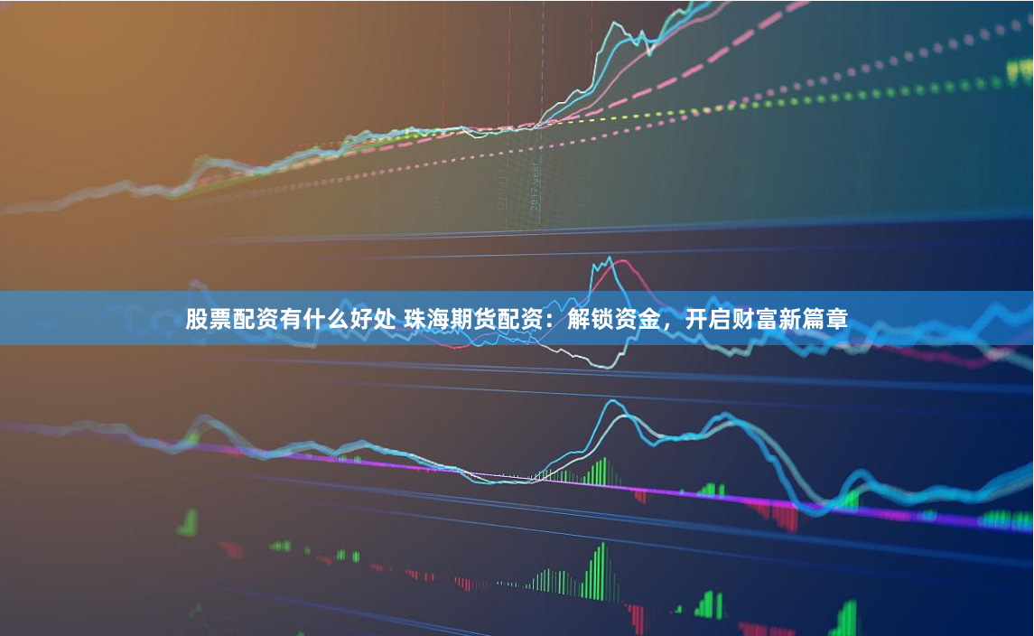股票配资有什么好处 珠海期货配资：解锁资金，开启财富新篇章