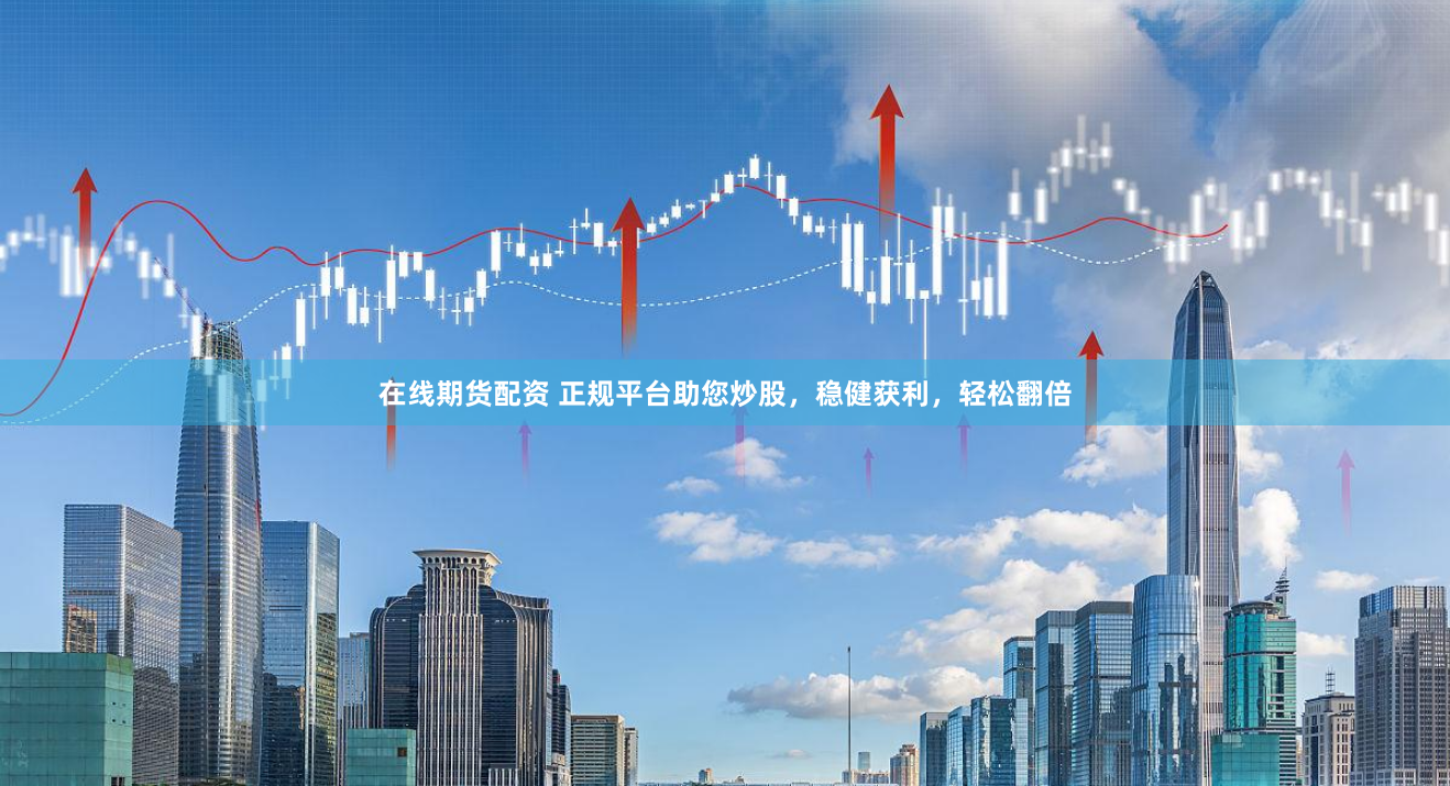 在线期货配资 正规平台助您炒股，稳健获利，轻松翻倍