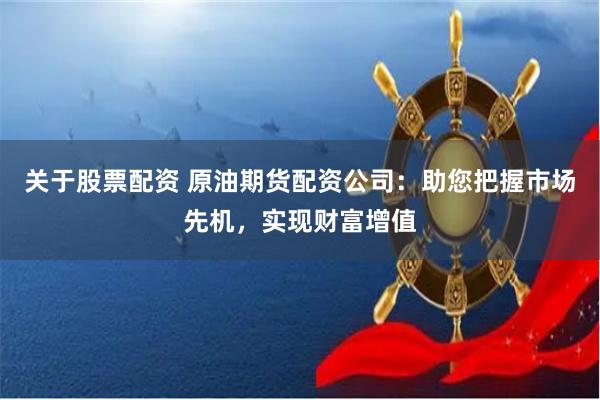 关于股票配资 原油期货配资公司：助您把握市场先机，实现财富增值