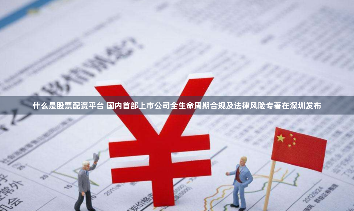 什么是股票配资平台 国内首部上市公司全生命周期合规及法律风险专著在深圳发布
