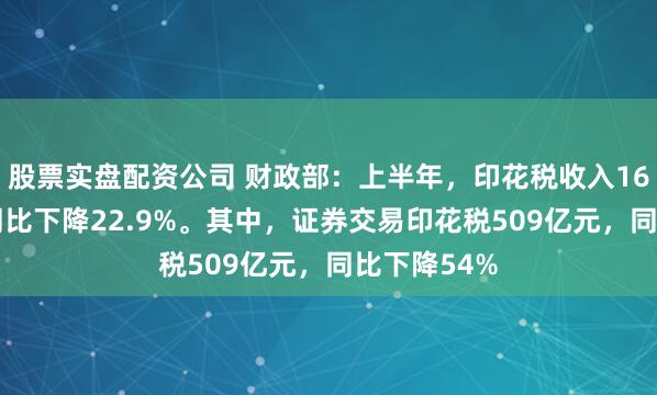 股票实盘配资公司 财政部：上半年，印花税收入1632亿元，同比下降22.9%。其中，证券交易印花税509亿元，同比下降54%