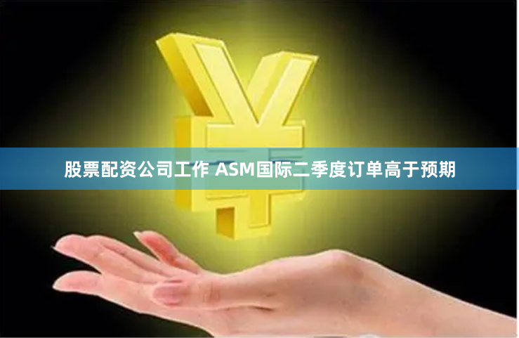 股票配资公司工作 ASM国际二季度订单高于预期