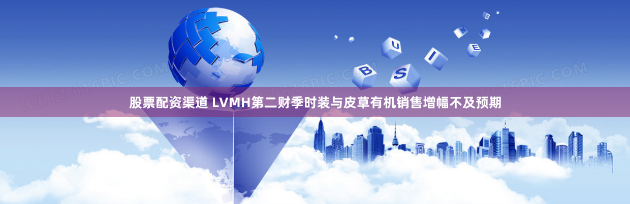 股票配资渠道 LVMH第二财季时装与皮草有机销售增幅不及预期
