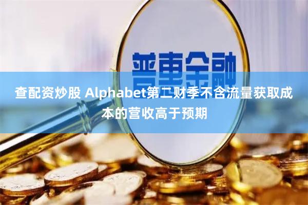 查配资炒股 Alphabet第二财季不含流量获取成本的营收高于预期