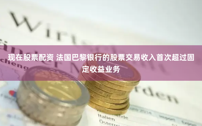 现在股票配资 法国巴黎银行的股票交易收入首次超过固定收益业务