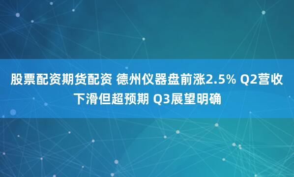 股票配资期货配资 德州仪器盘前涨2.5% Q2营收下滑但超预期 Q3展望明确