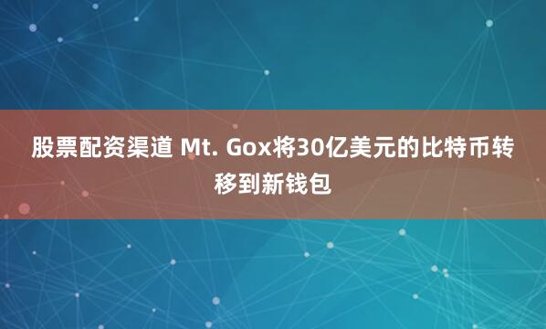 股票配资渠道 Mt. Gox将30亿美元的比特币转移到新钱包