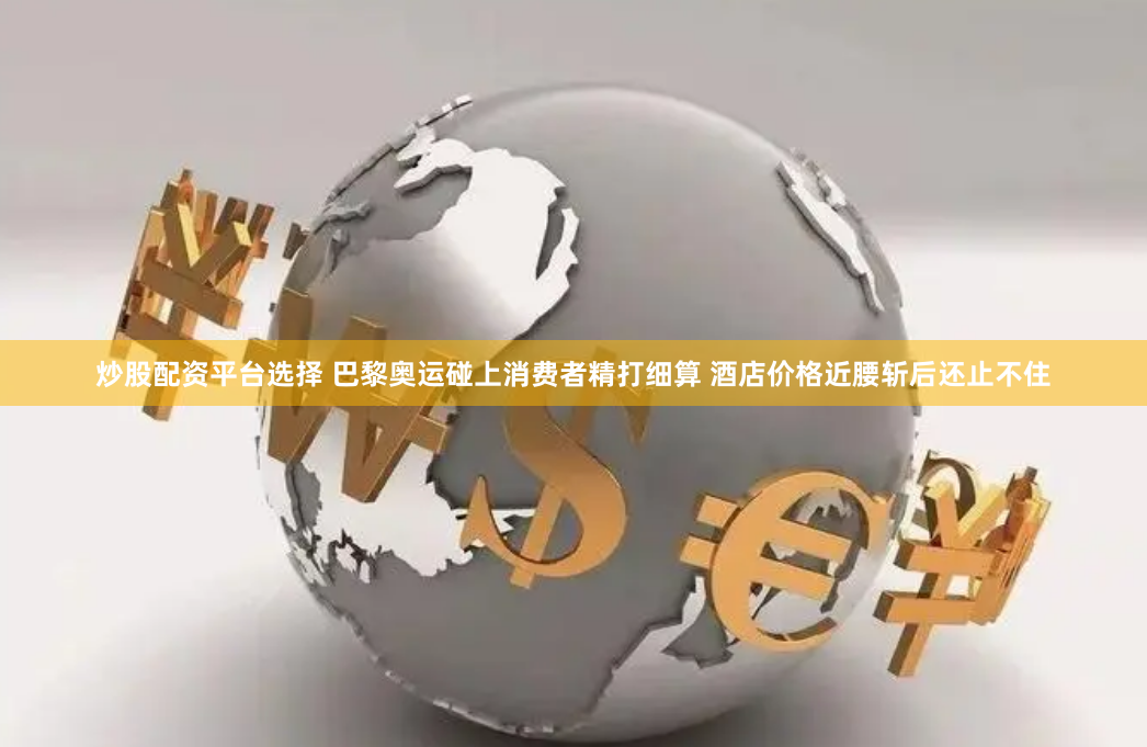 炒股配资平台选择 巴黎奥运碰上消费者精打细算 酒店价格近腰斩后还止不住