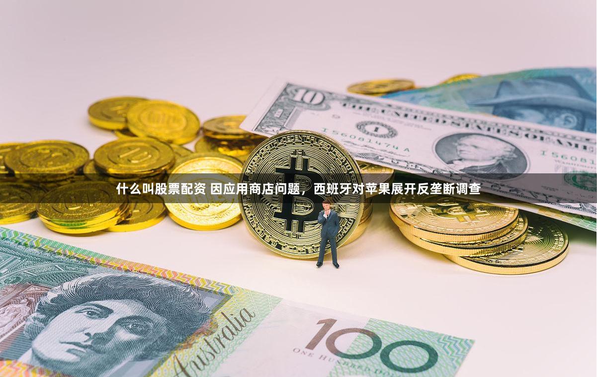 什么叫股票配资 因应用商店问题，西班牙对苹果展开反垄断调查
