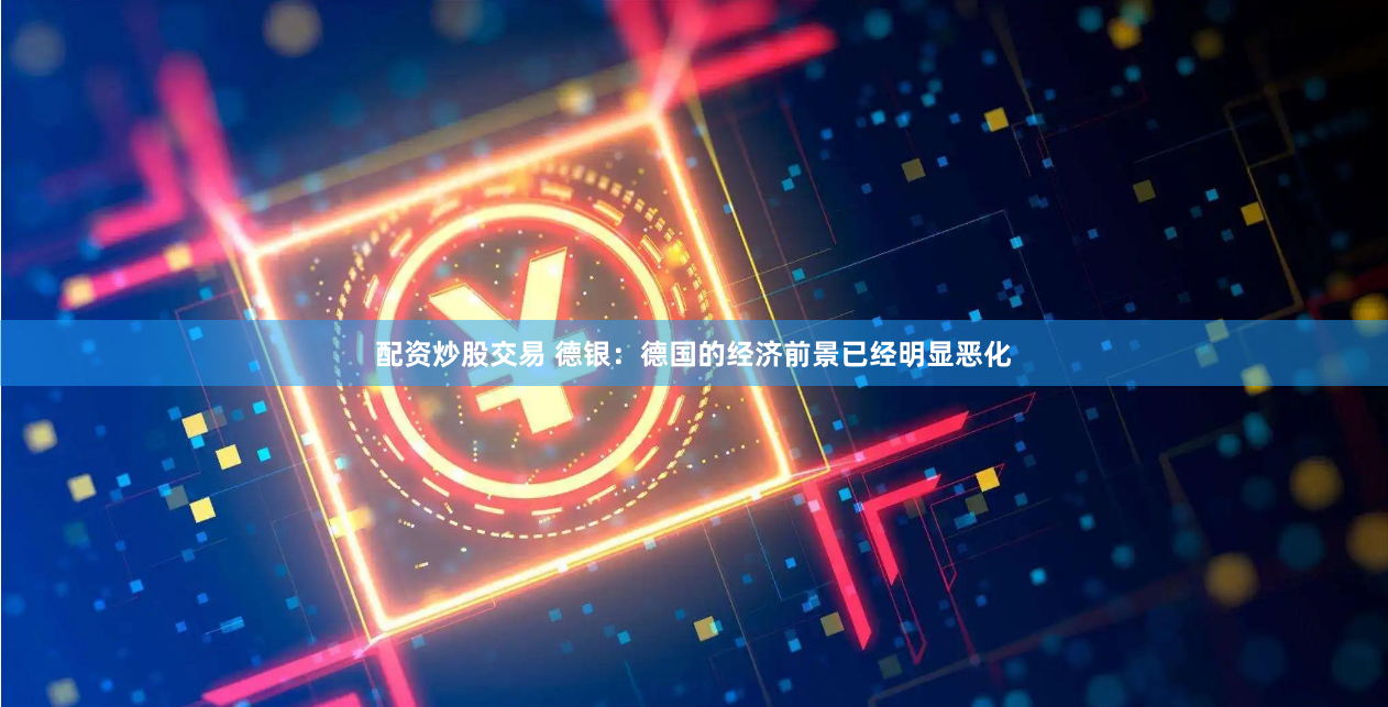 配资炒股交易 德银：德国的经济前景已经明显恶化