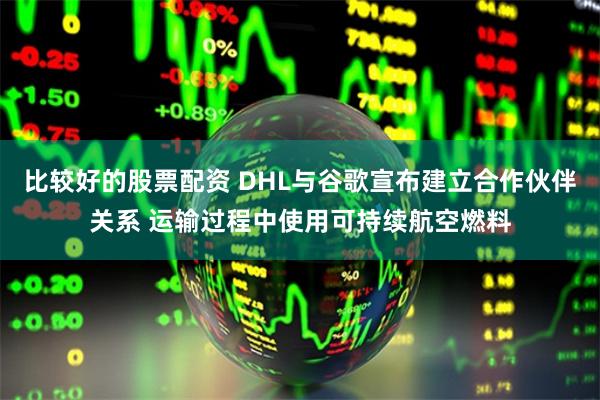 比较好的股票配资 DHL与谷歌宣布建立合作伙伴关系 运输过程中使用可持续航空燃料