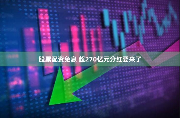 股票配资免息 超270亿元分红要来了