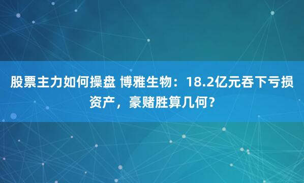 股票主力如何操盘 博雅生物：18.2亿元吞下亏损资产，豪赌胜算几何？
