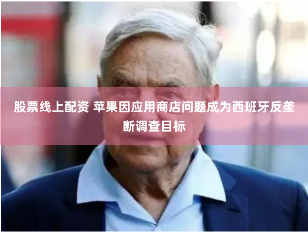 股票线上配资 苹果因应用商店问题成为西班牙反垄断调查目标