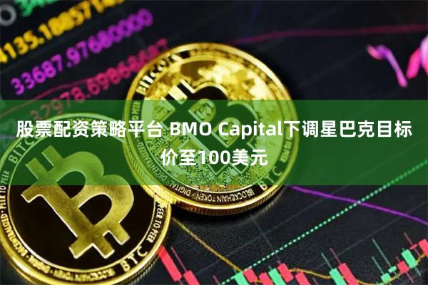 股票配资策略平台 BMO Capital下调星巴克目标价至100美元